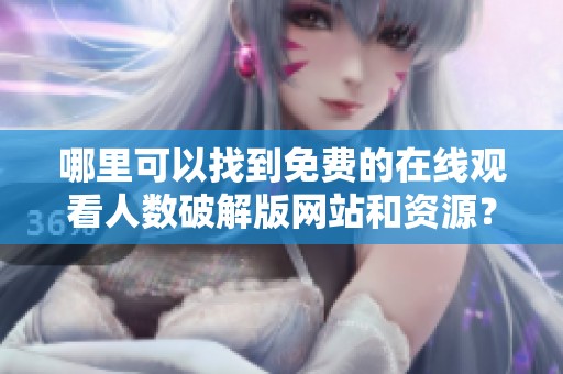 哪里可以找到免费的在线观看人数破解版网站和资源？