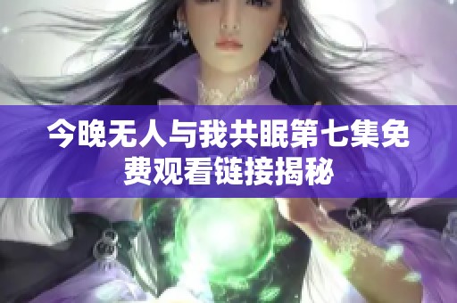 今晚无人与我共眠第七集免费观看链接揭秘