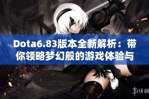 Dota6.83版本全新解析：带你领略梦幻般的游戏体验与变化