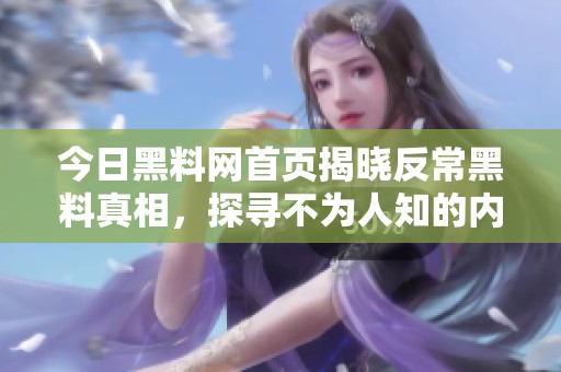今日黑料网首页揭晓反常黑料真相，探寻不为人知的内幕故事