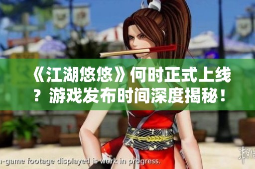 《江湖悠悠》何时正式上线？游戏发布时间深度揭秘！