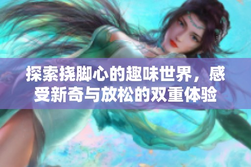 探索挠脚心的趣味世界，感受新奇与放松的双重体验