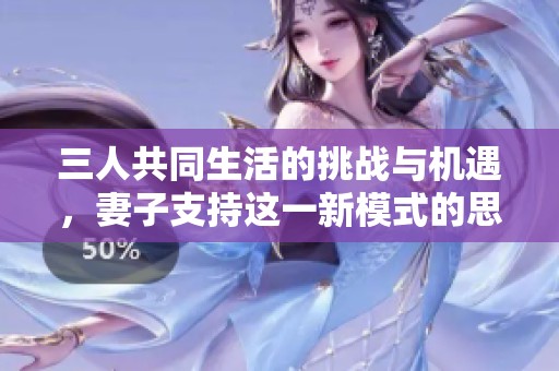 三人共同生活的挑战与机遇，妻子支持这一新模式的思考