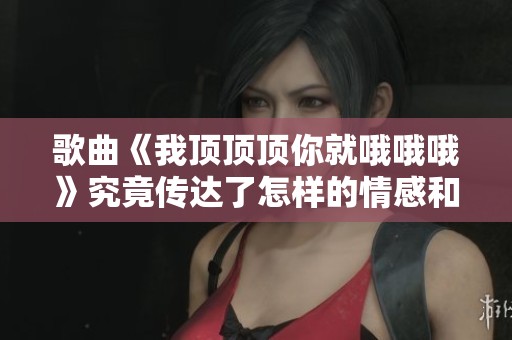 歌曲《我顶顶顶你就哦哦哦》究竟传达了怎样的情感和故事呢