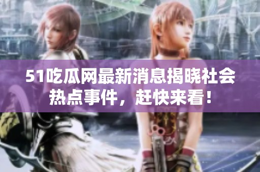 51吃瓜网最新消息揭晓社会热点事件，赶快来看！