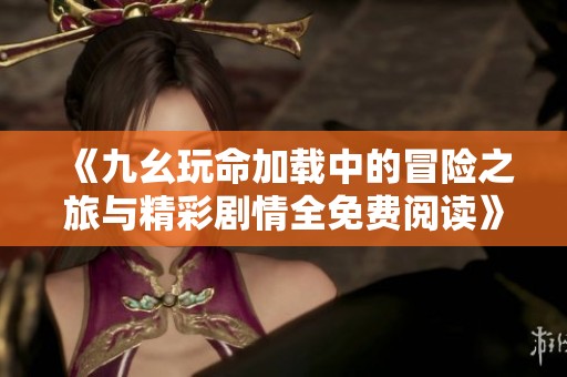 《九幺玩命加载中的冒险之旅与精彩剧情全免费阅读》