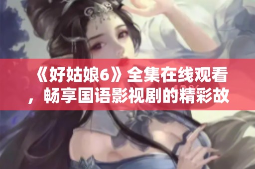 《好姑娘6》全集在线观看，畅享国语影视剧的精彩故事