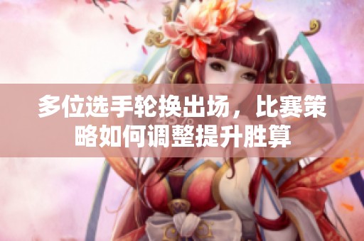多位选手轮换出场，比赛策略如何调整提升胜算
