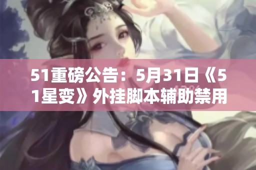 51重磅公告：5月31日《51星变》外挂脚本辅助禁用名单曝光