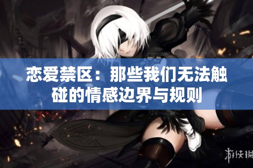 恋爱禁区：那些我们无法触碰的情感边界与规则