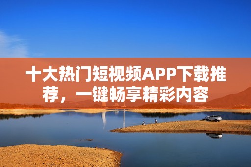 十大热门短视频APP下载推荐，一键畅享精彩内容