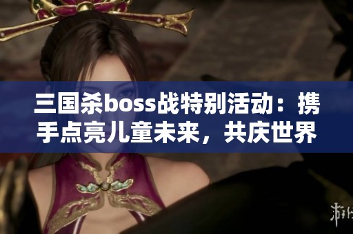 三国杀boss战特别活动：携手点亮儿童未来，共庆世界儿童日！