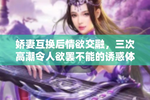 娇妻互换后情欲交融，三次高潮令人欲罢不能的诱惑体验
