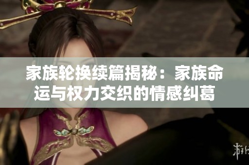 家族轮换续篇揭秘：家族命运与权力交织的情感纠葛