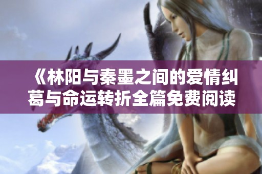 《林阳与秦墨之间的爱情纠葛与命运转折全篇免费阅读》