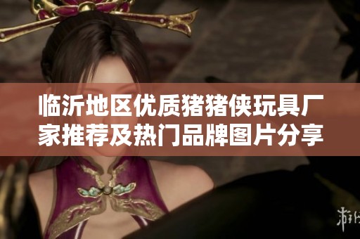 临沂地区优质猪猪侠玩具厂家推荐及热门品牌图片分享