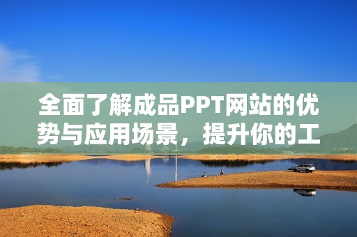 全面了解成品PPT网站的优势与应用场景，提升你的工作效率