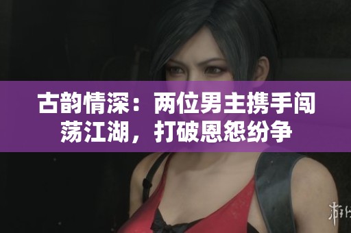古韵情深：两位男主携手闯荡江湖，打破恩怨纷争