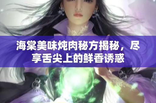 海棠美味炖肉秘方揭秘，尽享舌尖上的鲜香诱惑