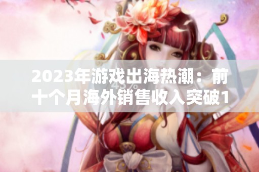 2023年游戏出海热潮：前十个月海外销售收入突破150亿美元