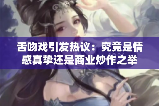 舌吻戏引发热议：究竟是情感真挚还是商业炒作之举