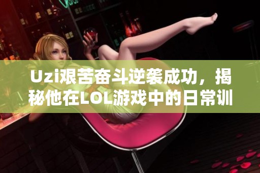 Uzi艰苦奋斗逆袭成功，揭秘他在LOL游戏中的日常训练与心路历程