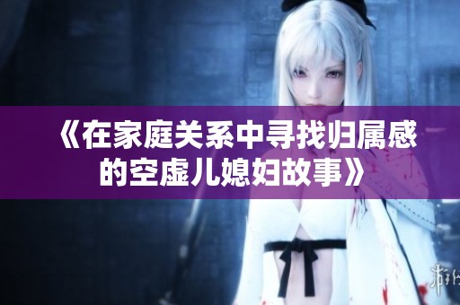 《在家庭关系中寻找归属感的空虚儿媳妇故事》