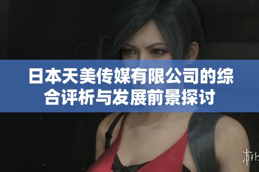 日本天美传媒有限公司的综合评析与发展前景探讨