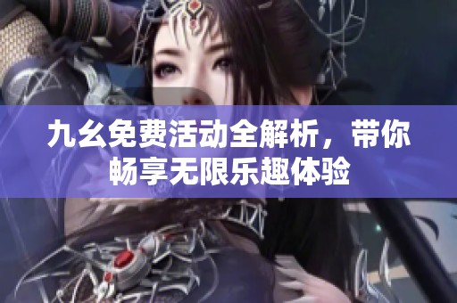 九幺免费活动全解析，带你畅享无限乐趣体验