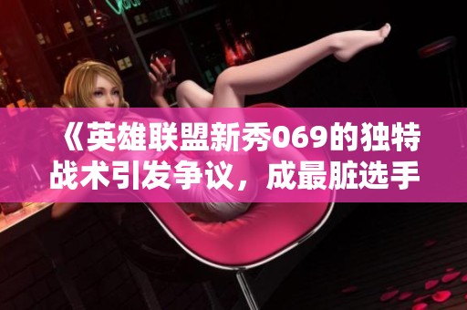 《英雄联盟新秀069的独特战术引发争议，成最脏选手之名》
