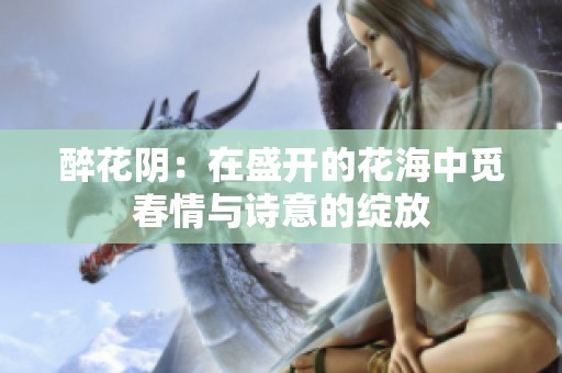 醉花阴：在盛开的花海中觅春情与诗意的绽放