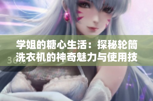 学姐的糖心生活：探秘轮筒洗衣机的神奇魅力与使用技巧