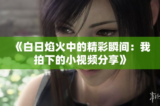 《白日焰火中的精彩瞬间：我拍下的小视频分享》