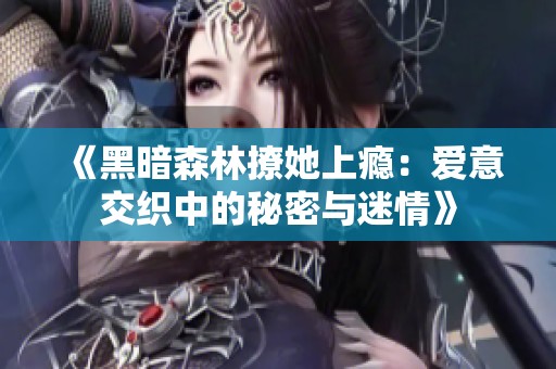 《黑暗森林撩她上瘾：爱意交织中的秘密与迷情》