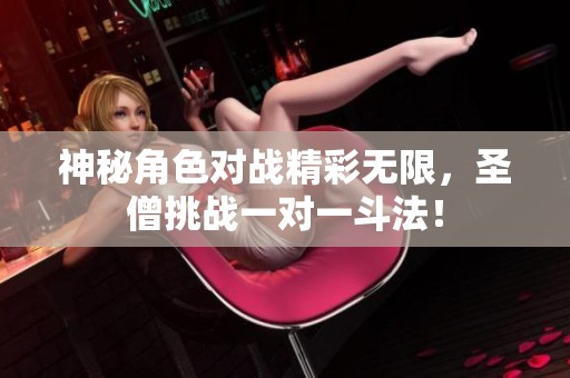 神秘角色对战精彩无限，圣僧挑战一对一斗法！