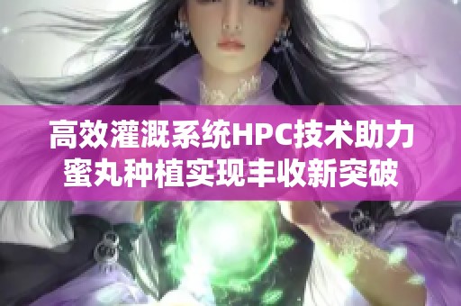 高效灌溉系统HPC技术助力蜜丸种植实现丰收新突破