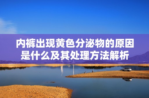 内裤出现黄色分泌物的原因是什么及其处理方法解析