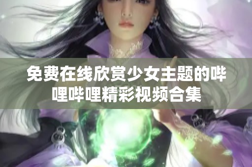 免费在线欣赏少女主题的哔哩哔哩精彩视频合集