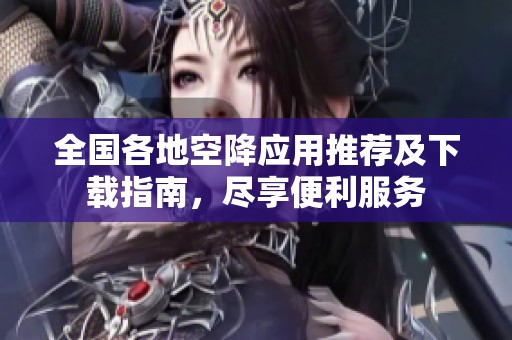 全国各地空降应用推荐及下载指南，尽享便利服务