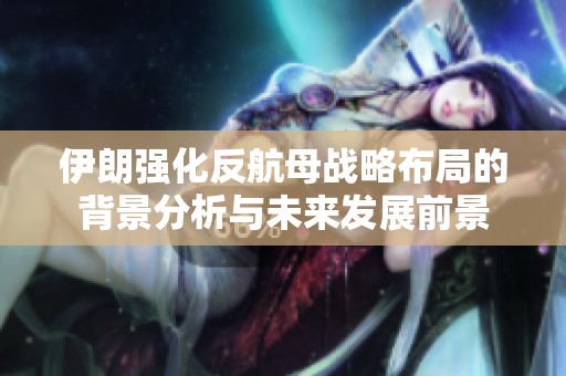 伊朗强化反航母战略布局的背景分析与未来发展前景