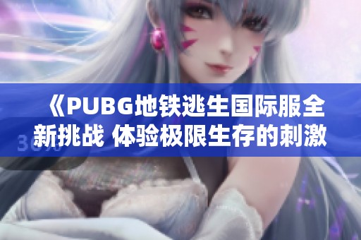 《PUBG地铁逃生国际服全新挑战 体验极限生存的刺激之旅》