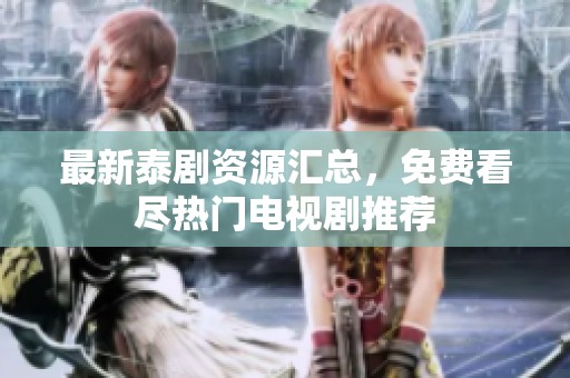 最新泰剧资源汇总，免费看尽热门电视剧推荐