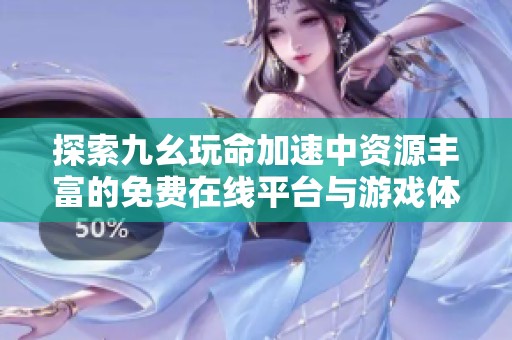探索九幺玩命加速中资源丰富的免费在线平台与游戏体验