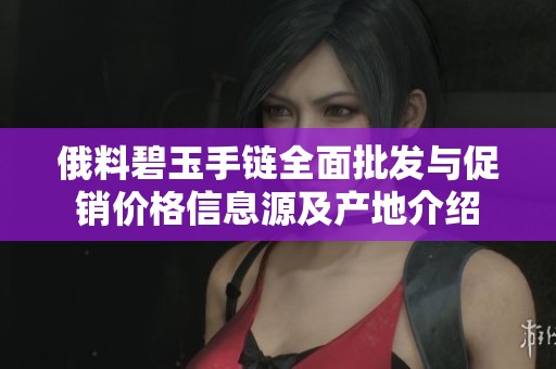 俄料碧玉手链全面批发与促销价格信息源及产地介绍