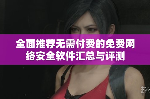 全面推荐无需付费的免费网络安全软件汇总与评测