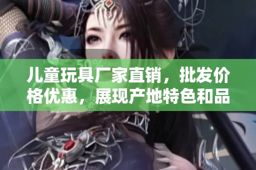 儿童玩具厂家直销，批发价格优惠，展现产地特色和品质保障