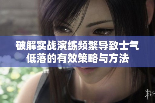 破解实战演练频繁导致士气低落的有效策略与方法