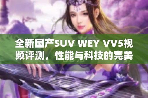 全新国产SUV WEY VV5视频评测，性能与科技的完美结合