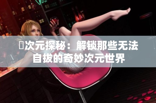 囧次元探秘：解锁那些无法自拔的奇妙次元世界