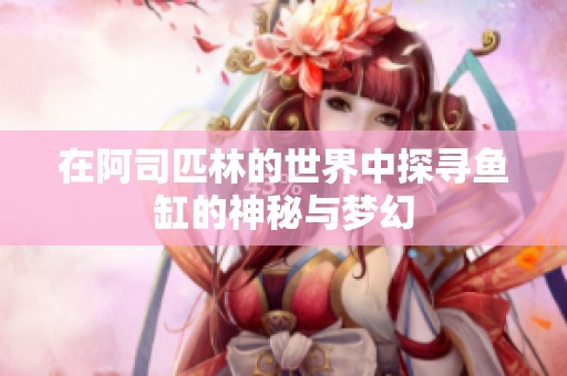 在阿司匹林的世界中探寻鱼缸的神秘与梦幻